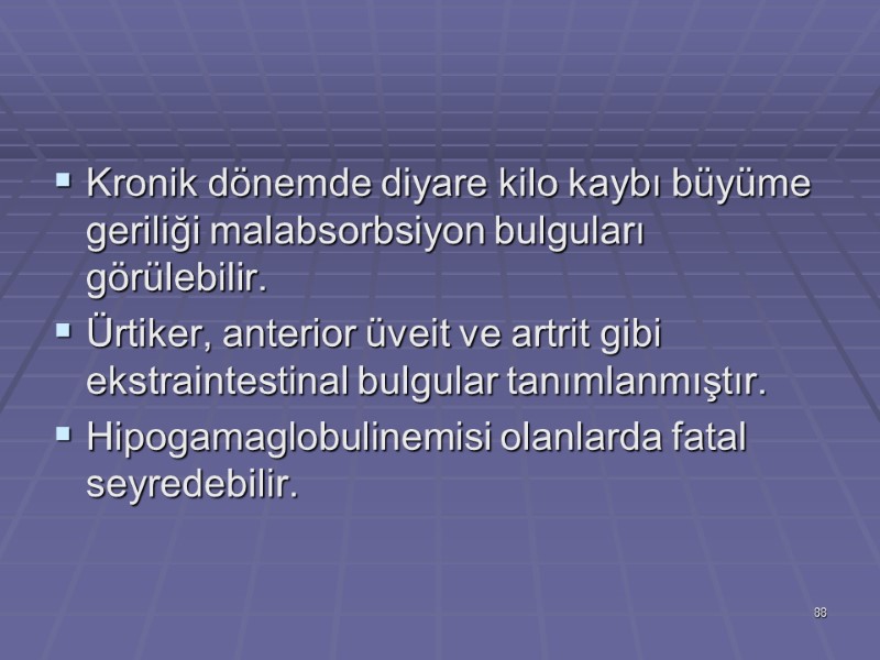 Kronik dönemde diyare kilo kaybı büyüme geriliği malabsorbsiyon bulguları görülebilir. Ürtiker, anterior üveit ve